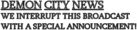 DEMON CITY NEWS INTERRUPTS THIS BROADCAST WITH A SPECIAL ANNOUNCEMENT!