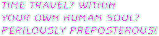 TIME TRAVEL? WITHIN YOUR OWN HUMAN SOUL? PERIOLOUSLY PREPOSTEROUS!